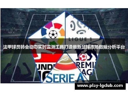 法甲球员转会动态实时监测工具打造最新足球市场数据分析平台