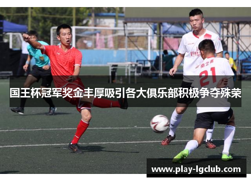国王杯冠军奖金丰厚吸引各大俱乐部积极争夺殊荣