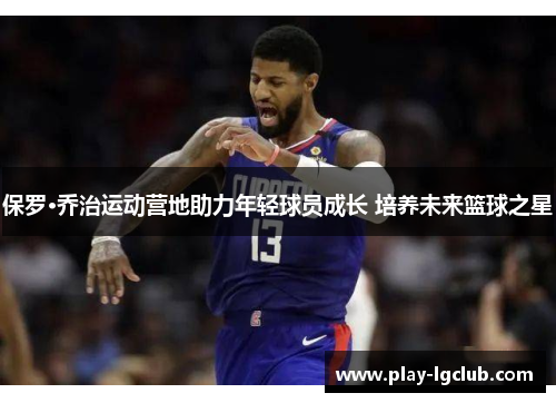 保罗·乔治运动营地助力年轻球员成长 培养未来篮球之星