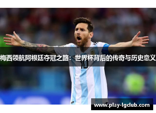 梅西领航阿根廷夺冠之路：世界杯背后的传奇与历史意义