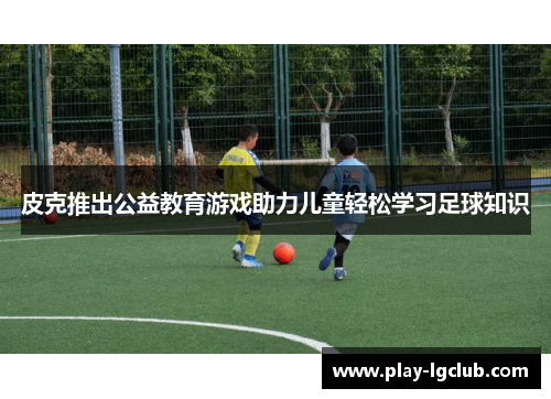 皮克推出公益教育游戏助力儿童轻松学习足球知识