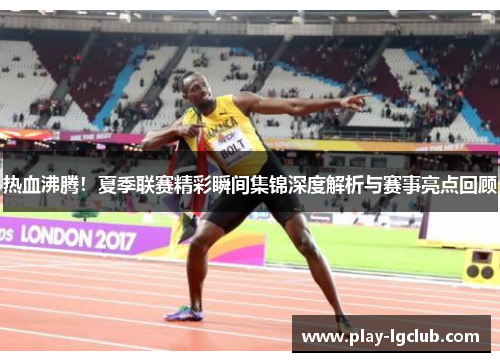 热血沸腾！夏季联赛精彩瞬间集锦深度解析与赛事亮点回顾