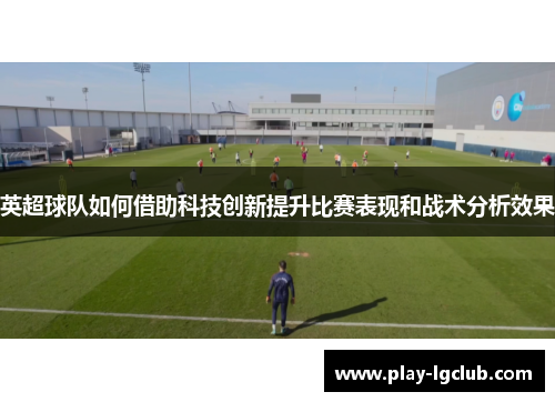 英超球队如何借助科技创新提升比赛表现和战术分析效果