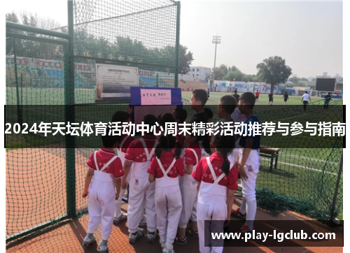 2024年天坛体育活动中心周末精彩活动推荐与参与指南