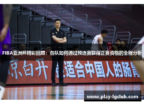 FIBA亚洲杯精彩回顾：各队如何通过预选赛获得正赛资格的全程分析