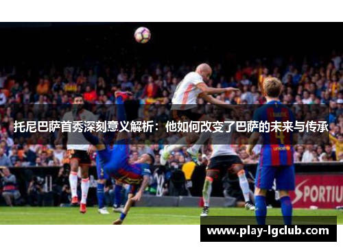 托尼巴萨首秀深刻意义解析：他如何改变了巴萨的未来与传承