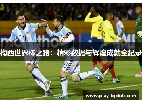 梅西世界杯之路：精彩数据与辉煌成就全纪录