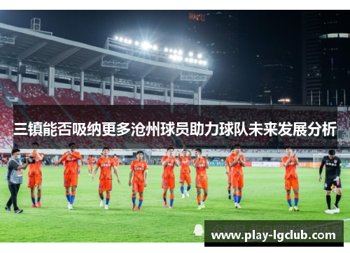 三镇能否吸纳更多沧州球员助力球队未来发展分析
