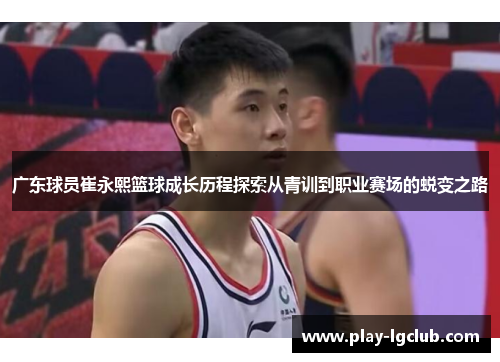 广东球员崔永熙篮球成长历程探索从青训到职业赛场的蜕变之路