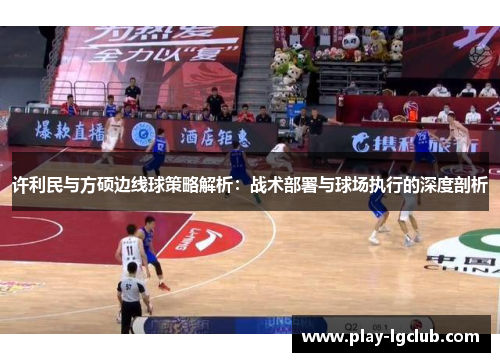 许利民与方硕边线球策略解析：战术部署与球场执行的深度剖析