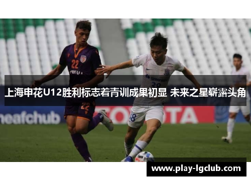 上海申花U12胜利标志着青训成果初显 未来之星崭露头角