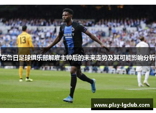 布鲁日足球俱乐部解雇主帅后的未来走势及其可能影响分析