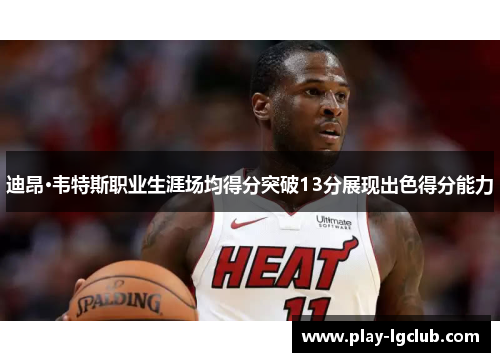 迪昂·韦特斯职业生涯场均得分突破13分展现出色得分能力