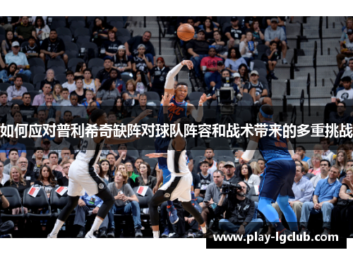 如何应对普利希奇缺阵对球队阵容和战术带来的多重挑战