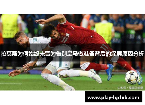 拉莫斯为何始终未曾为告别皇马做准备背后的深层原因分析