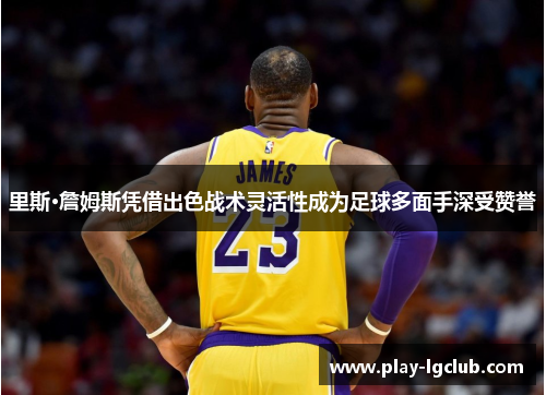 里斯·詹姆斯凭借出色战术灵活性成为足球多面手深受赞誉