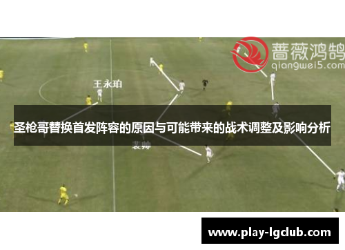 圣枪哥替换首发阵容的原因与可能带来的战术调整及影响分析