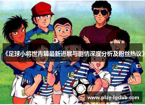 《足球小将世青篇最新进展与剧情深度分析及粉丝热议》