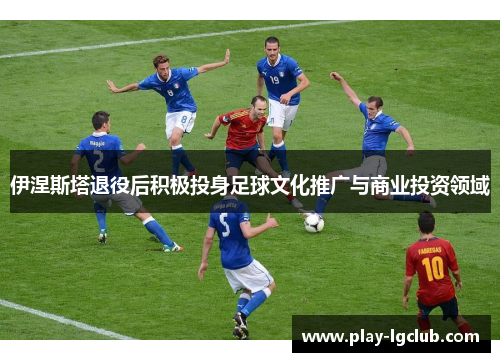 伊涅斯塔退役后积极投身足球文化推广与商业投资领域