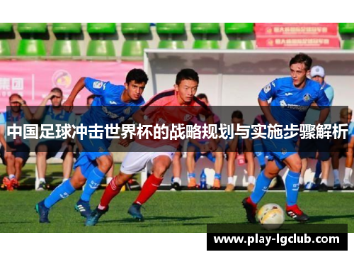 中国足球冲击世界杯的战略规划与实施步骤解析
