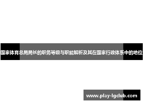 国家体育总局局长的职务等级与职能解析及其在国家行政体系中的地位