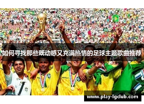 如何寻找那些既动感又充满热情的足球主题歌曲推荐
