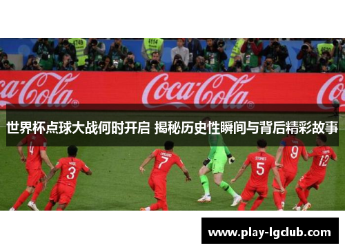 世界杯点球大战何时开启 揭秘历史性瞬间与背后精彩故事