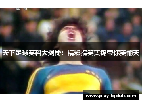 天下足球笑料大揭秘：精彩搞笑集锦带你笑翻天