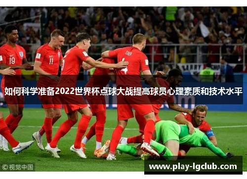 如何科学准备2022世界杯点球大战提高球员心理素质和技术水平