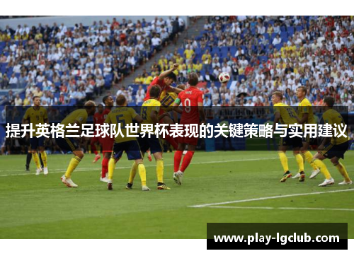 提升英格兰足球队世界杯表现的关键策略与实用建议