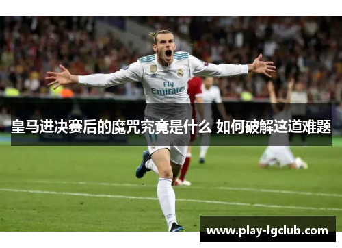 皇马进决赛后的魔咒究竟是什么 如何破解这道难题