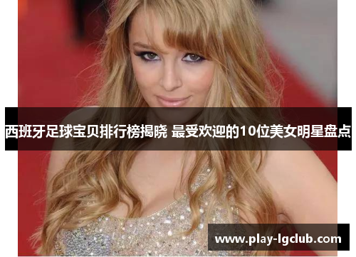 西班牙足球宝贝排行榜揭晓 最受欢迎的10位美女明星盘点