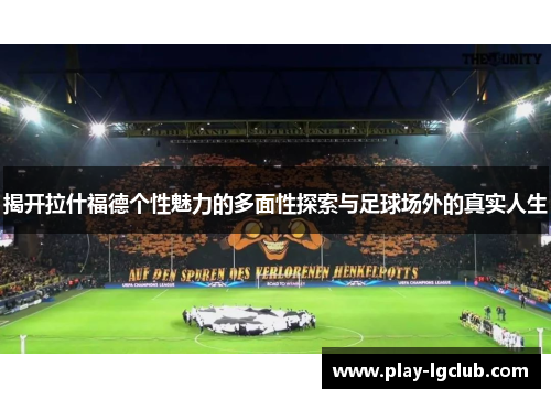 揭开拉什福德个性魅力的多面性探索与足球场外的真实人生