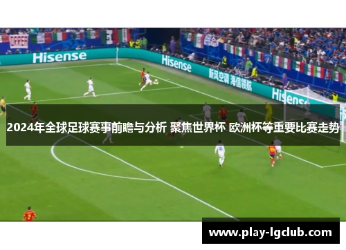 2024年全球足球赛事前瞻与分析 聚焦世界杯 欧洲杯等重要比赛走势