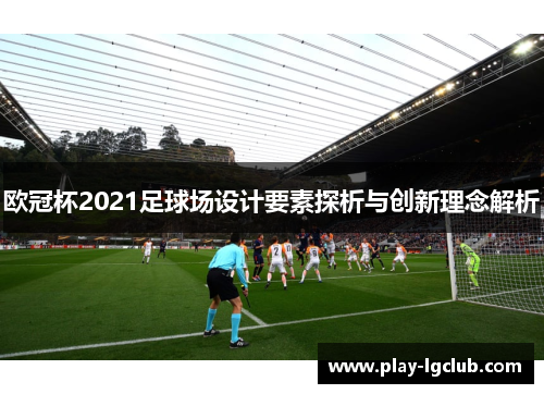 欧冠杯2021足球场设计要素探析与创新理念解析 欧冠杯2021足球场设计要素探析与创新理念解析