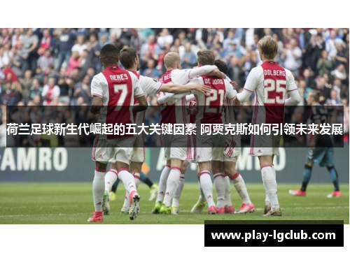 荷兰足球新生代崛起的五大关键因素 阿贾克斯如何引领未来发展
