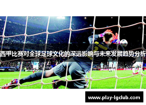 西甲比赛对全球足球文化的深远影响与未来发展趋势分析