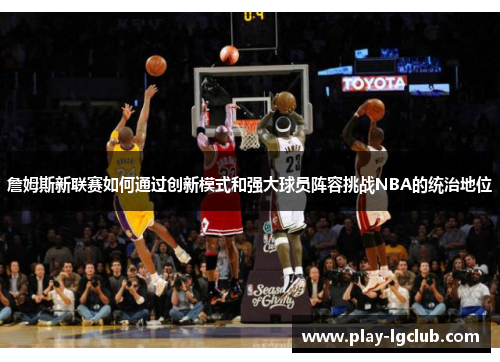 詹姆斯新联赛如何通过创新模式和强大球员阵容挑战NBA的统治地位 詹姆斯新联赛如何通过创新模式和强大球员阵容挑战NBA的统治地位