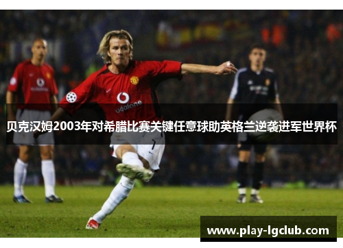 贝克汉姆2003年对希腊比赛关键任意球助英格兰逆袭进军世界杯
