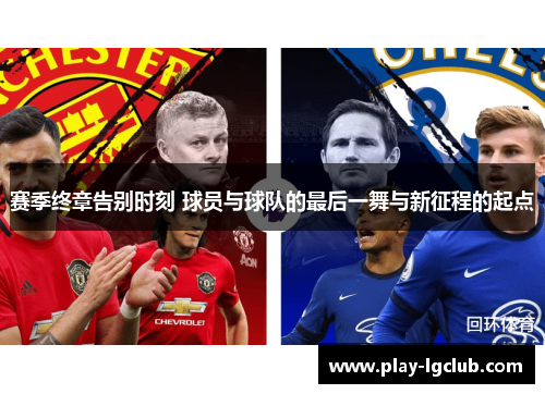 赛季终章告别时刻 球员与球队的最后一舞与新征程的起点 赛季终章告别时刻 球员与球队的最后一舞与新征程的起点
