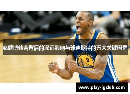 赵健博转会背后的深远影响与球迷期待的五大关键因素