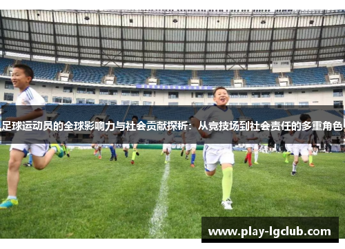足球运动员的全球影响力与社会贡献探析:从竞技场到社会责任的多重角色 足球运动员的全球影响力与社会贡献探析:从竞技场到社会责任的多重角色