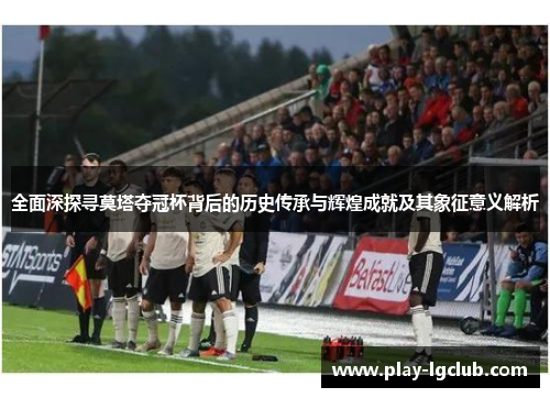 全面深探寻莫塔夺冠杯背后的历史传承与辉煌成就及其象征意义解析