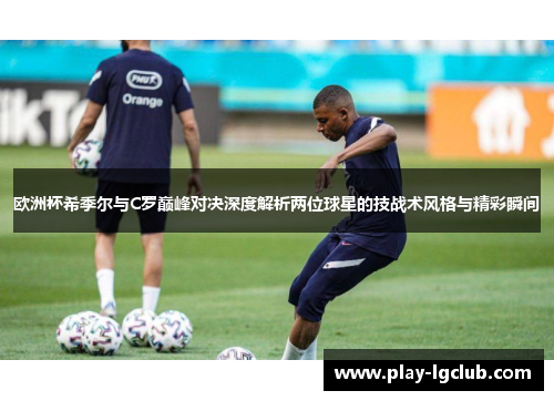 欧洲杯希季尔与C罗巅峰对决深度解析两位球星的技战术风格与精彩瞬间 欧洲杯希季尔与C罗巅峰对决深度解析两位球星的技战术风格与精彩瞬间