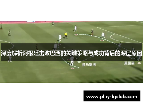 深度解析阿根廷击败巴西的关键策略与成功背后的深层原因