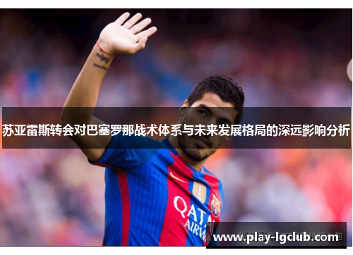 苏亚雷斯转会对巴塞罗那战术体系与未来发展格局的深远影响分析 苏亚雷斯转会对巴塞罗那战术体系与未来发展格局的深远影响分析