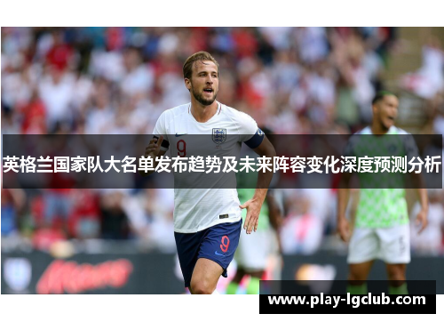 英格兰国家队大名单发布趋势及未来阵容变化深度预测分析