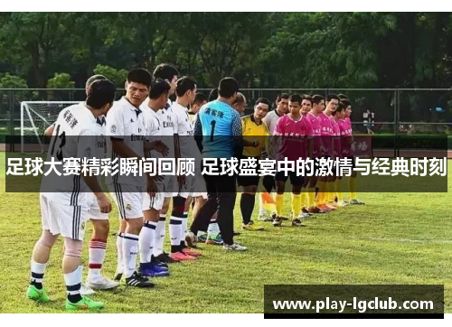 足球大赛精彩瞬间回顾 足球盛宴中的激情与经典时刻