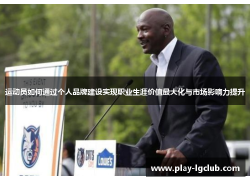 运动员如何通过个人品牌建设实现职业生涯价值最大化与市场影响力提升