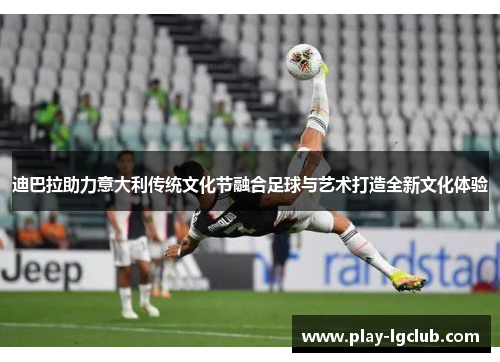 迪巴拉助力意大利传统文化节融合足球与艺术打造全新文化体验